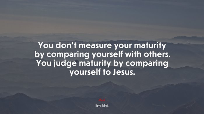 You don’t measure your maturity by comparing yourself with others. You judge maturity by comparing yourself to Jesus. | Darrin Patrick quote