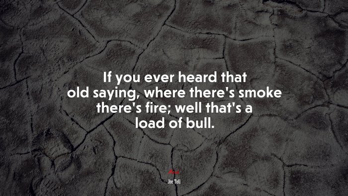 If you ever heard that old saying, where there’s smoke there’s fire; well that’s a load of bull. | Joe Teti quote