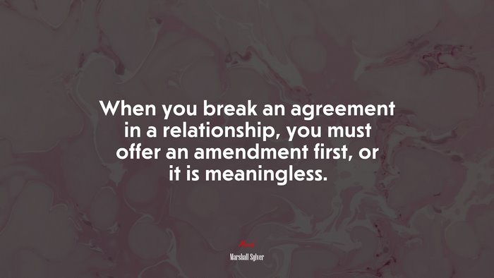 When you break an agreement in a relationship, you must offer an amendment first, or it is meaningless. | Marshall Sylver quote