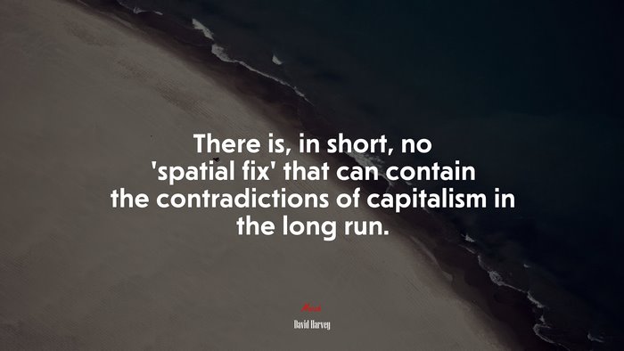 There is, in short, no ‘spatial fix’ that can contain the contradictions of capitalism in the long run. | David Harvey quote