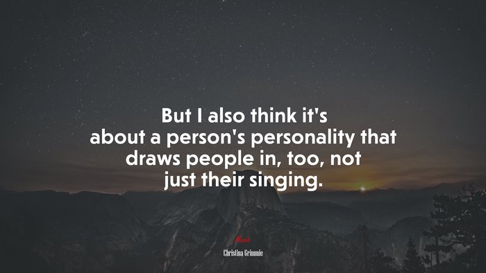 But I also think it’s about a person’s personality that draws people in, too, not just their singing. | Christina Grimmie quote