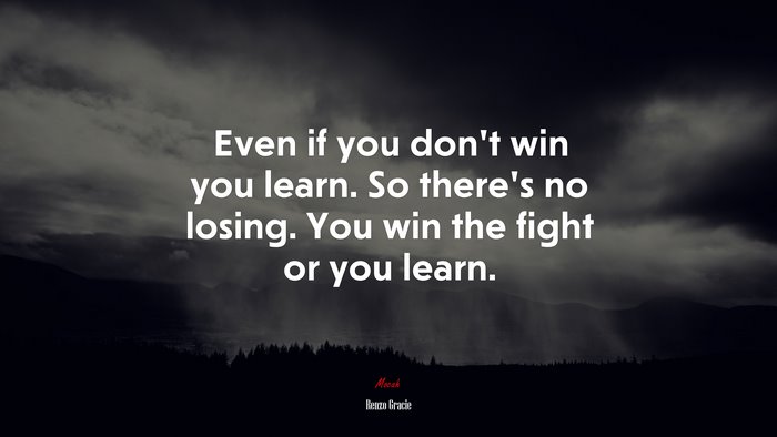 Even if you don’t win you learn. So there’s no losing. You win the fight or you learn. | Renzo Gracie quote