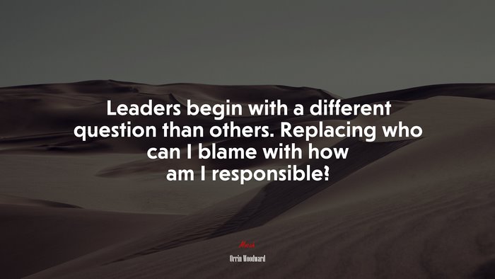 Leaders begin with a different question than others. Replacing who can I blame with how am I responsible? | Orrin Woodward quote