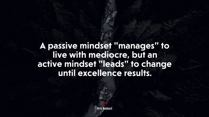 A passive mindset “manages” to live with mediocre, but an active mindset “leads” to change until excellence results. | Orrin Woodward quote