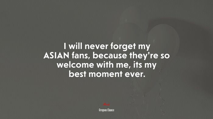 I will never forget my ASIAN fans, because they’re so welcome with me, its my best moment ever. | Greyson Chance quote