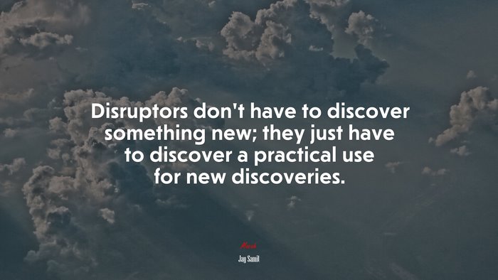 Disruptors don’t have to discover something new; they just have to discover a practical use for new discoveries. | Jay Samit quote