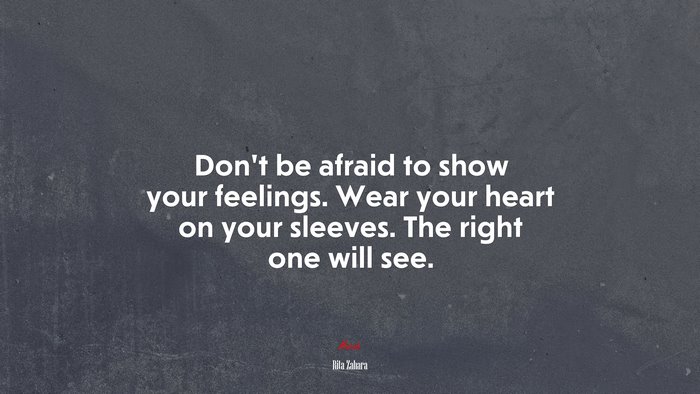 Don’t be afraid to show your feelings. Wear your heart on your sleeves. The right one will see. | Rita Zahara quote