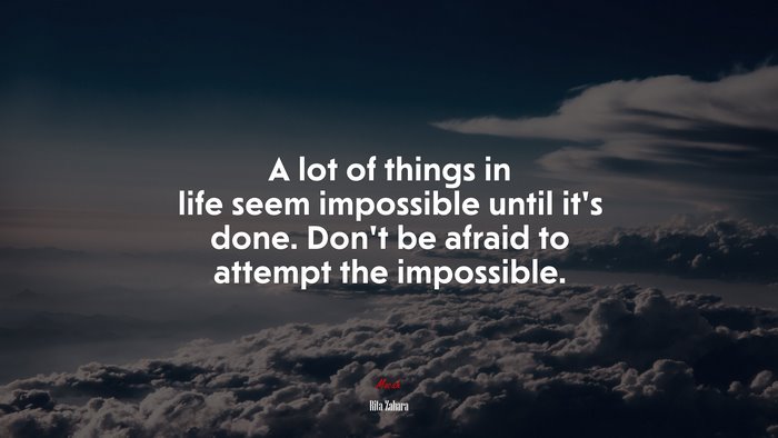 A lot of things in life seem impossible until it’s done. Don’t be afraid to attempt the impossible. | Rita Zahara quote