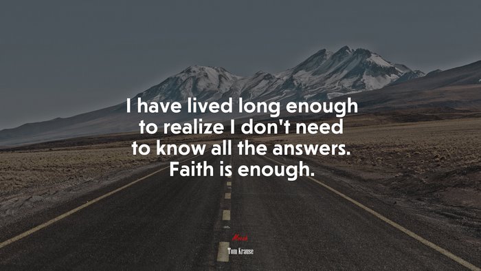 I have lived long enough to realize I don’t need to know all the answers. Faith is enough. | Tom Krause quote