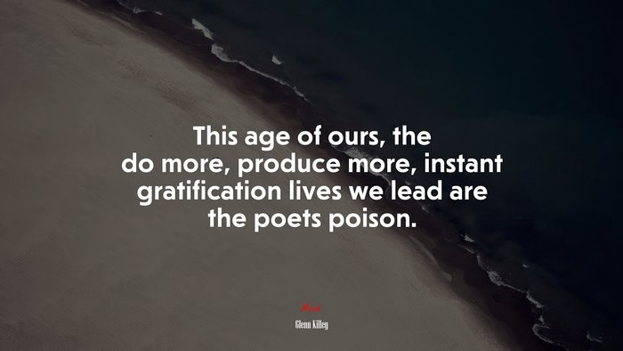 This age of ours, the do more, produce more, instant gratification lives we lead are the poets poison. | Glenn Killey quote
