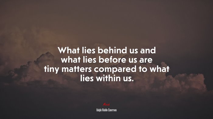 What lies behind us and what lies before us are tiny matters compared to what lies within us. | Ralph Waldo Emerson quote