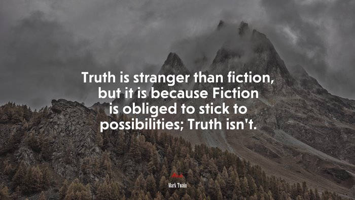 Truth is stranger than fiction, but it is because Fiction is obliged to stick to possibilities; Truth isn’t. | Mark Twain quote
