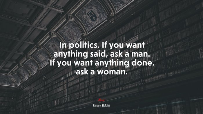 In politics, If you want anything said, ask a man. If you want anything done, ask a woman. | Margaret Thatcher quote