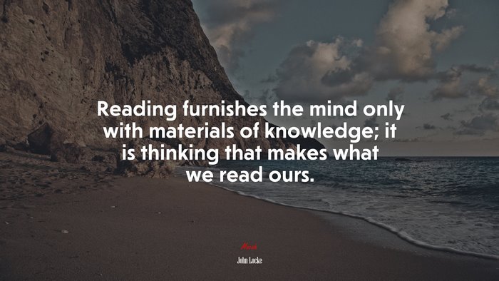 Reading furnishes the mind only with materials of knowledge; it is thinking that makes what we read ours. | John Locke quote