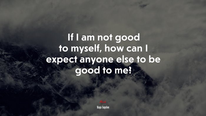 If I am not good to myself, how can I expect anyone else to be good to me? | Maya Angelou quote