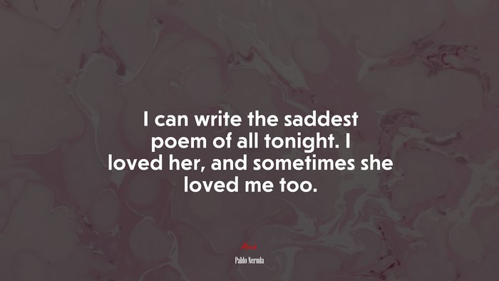 I can write the saddest poem of all tonight. I loved her, and sometimes she loved me too. | Pablo Neruda quote