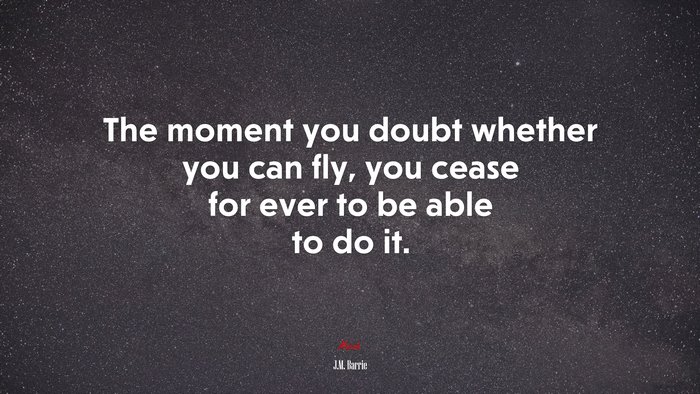 The moment you doubt whether you can fly, you cease for ever to be able to do it. | J.M. Barrie quote