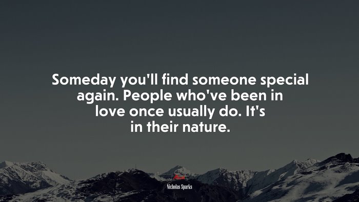 Someday you’ll find someone special again. People who’ve been in love once usually do. It’s in their nature. | Nicholas Sparks quote