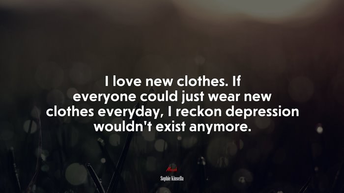 I love new clothes. If everyone could just wear new clothes everyday, I reckon depression wouldn’t exist anymore. | Sophie Kinsella quote