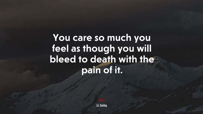 You care so much you feel as though you will bleed to death with the pain of it. | J.K. Rowling quote