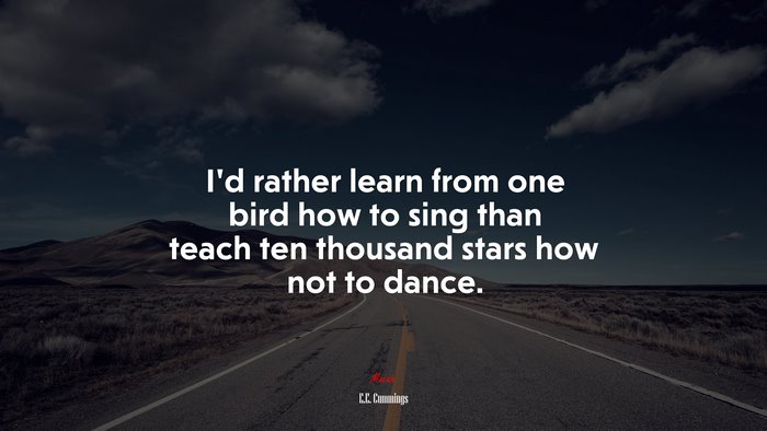 I’d rather learn from one bird how to sing than teach ten thousand stars how not to dance. | E.E. Cummings quote