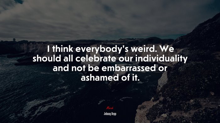 I think everybodys weird. We should all celebrate our individuality and not be embarrassed or ashamed of it. | Johnny Depp quote
