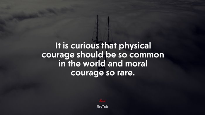 It is curious that physical courage should be so common in the world and moral courage so rare. | Mark Twain quote