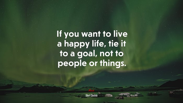 If you want to live a happy life, tie it to a goal, not to people or things. | Albert Einstein quote