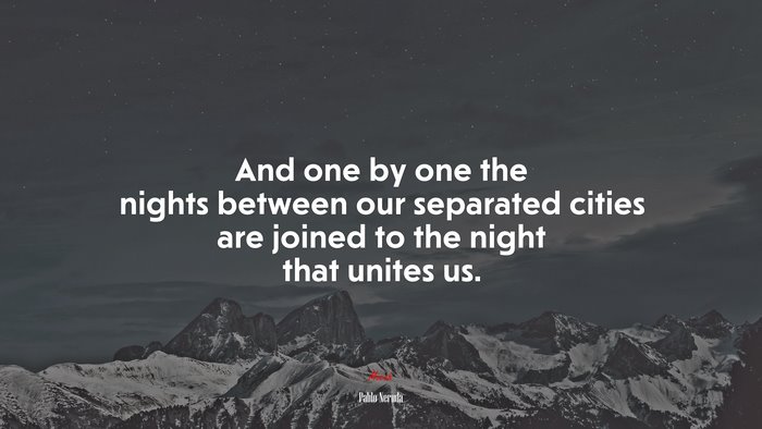 And one by one the nights between our separated cities are joined to the night that unites us. | Pablo Neruda quote