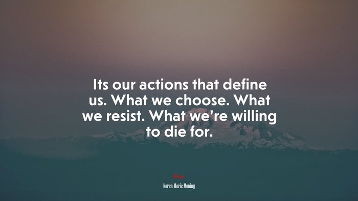 Its our actions that define us. What we choose. What we resist. What we’re willing to die for. | Karen Marie Moning quote