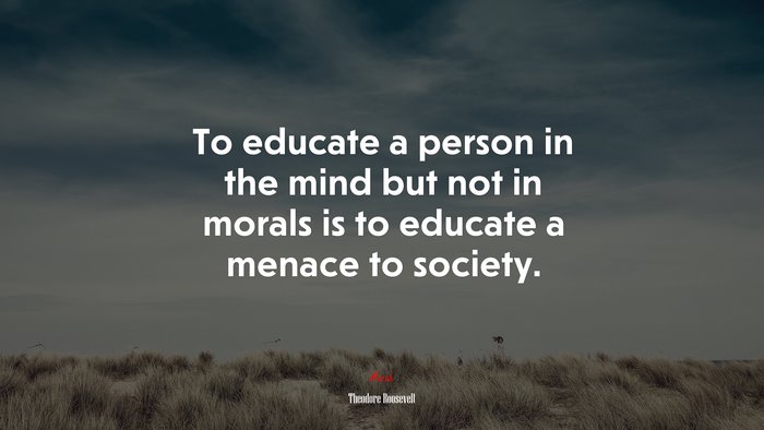 To educate a person in the mind but not in morals is to educate a menace to society. | Theodore Roosevelt quote