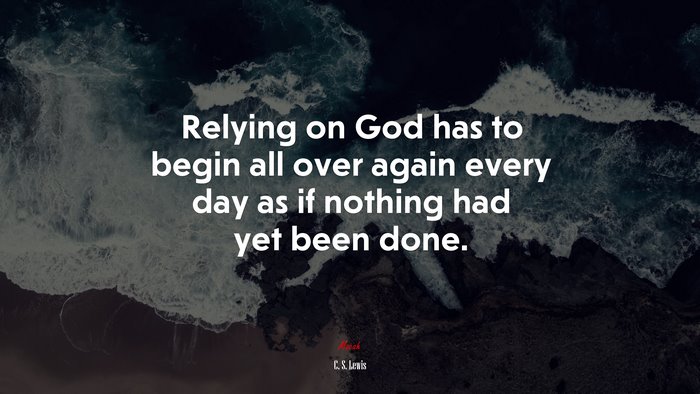Relying on God has to begin all over again every day as if nothing had yet been done. | C. S. Lewis quote
