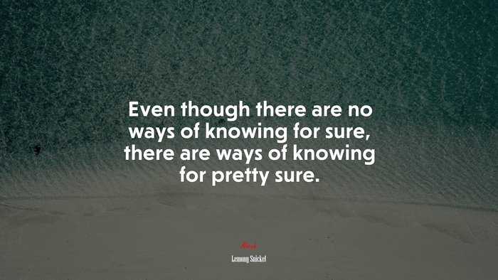 Even though there are no ways of knowing for sure, there are ways of knowing for pretty sure. | Lemony Snicket quote