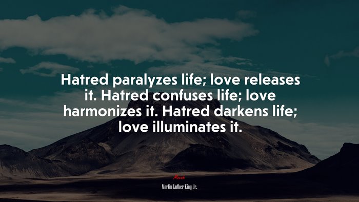 Hatred paralyzes life; love releases it. Hatred confuses life; love harmonizes it. Hatred darkens life; love illuminates it. | Martin Luther King Jr. quote