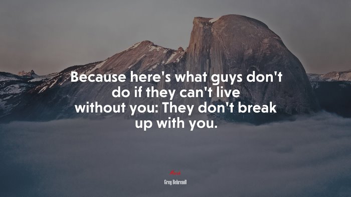 Because here’s what guys don’t do if they can’t live without you: They don’t break up with you. | Greg Behrendt quote