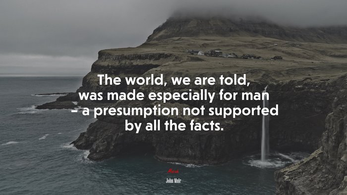 The world, we are told, was made especially for man – a presumption not supported by all the facts. | John Muir quote