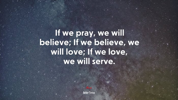 If we pray, we will believe; If we believe, we will love; If we love, we will serve. | Mother Teresa quote