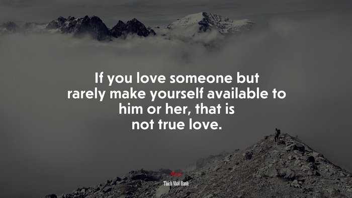 If you love someone but rarely make yourself available to him or her, that is not true love. | Thich Nhat Hanh quote