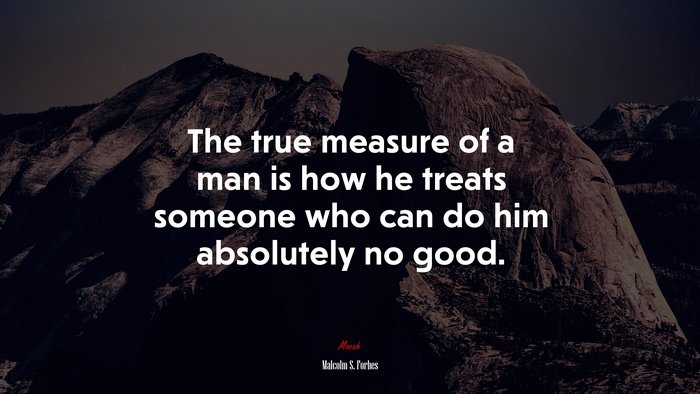 The true measure of a man is how he treats someone who can do him absolutely no good. | Malcolm S. Forbes quote