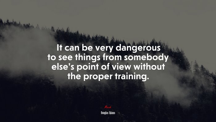 It can be very dangerous to see things from somebody elses point of view without the proper training. | Douglas Adams quote