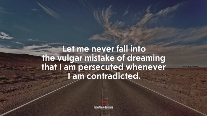 Let me never fall into the vulgar mistake of dreaming that I am persecuted whenever I am contradicted. | Ralph Waldo Emerson quote
