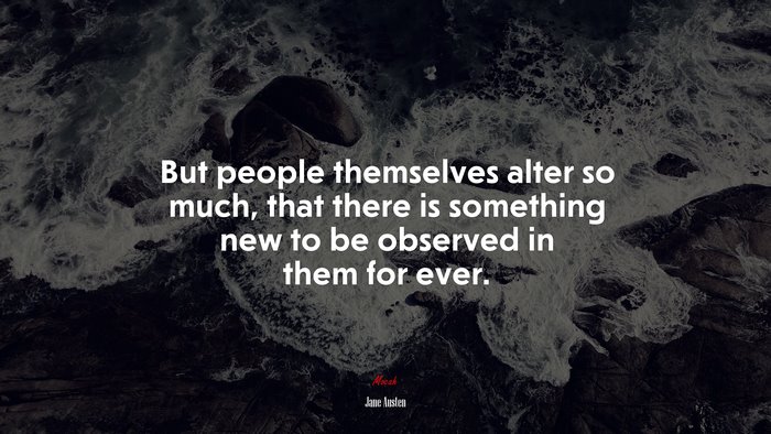But people themselves alter so much, that there is something new to be observed in them for ever. | Jane Austen quote