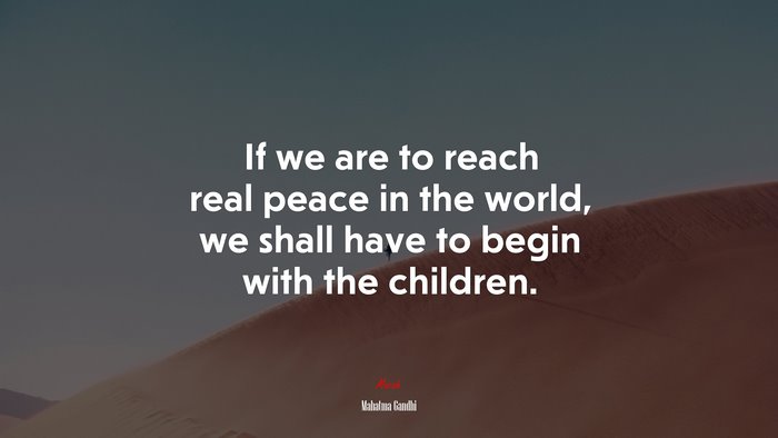 If we are to reach real peace in the world, we shall have to begin with the children. | Mahatma Gandhi quote