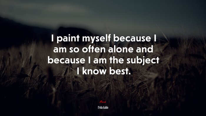 I paint myself because I am so often alone and because I am the subject I know best. | Frida Kahlo quote