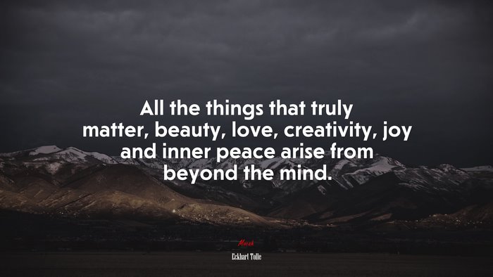 All the things that truly matter, beauty, love, creativity, joy and inner peace arise from beyond the mind. | Eckhart Tolle quote