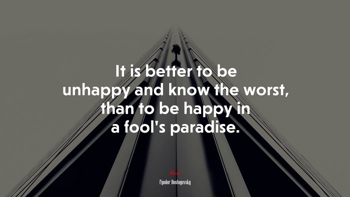 It is better to be unhappy and know the worst, than to be happy in a fool’s paradise. | Fyodor Dostoyevsky quote