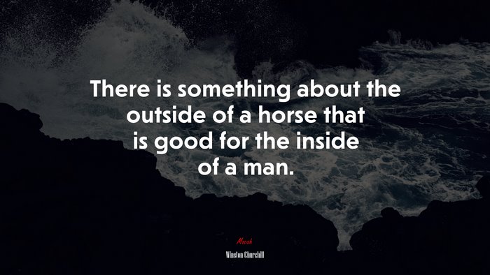 There is something about the outside of a horse that is good for the inside of a man. | Winston Churchill quote