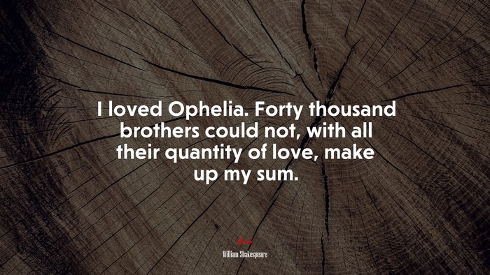 I loved Ophelia. Forty thousand brothers could not, with all their quantity of love, make up my sum. | William Shakespeare quote
