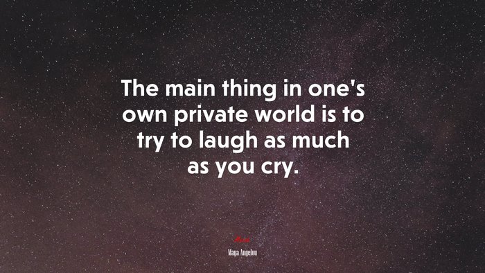 The main thing in one’s own private world is to try to laugh as much as you cry. | Maya Angelou quote