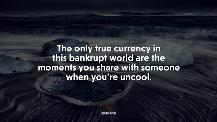 The only true currency in this bankrupt world are the moments you share with someone when you’re uncool. | Cameron Crowe quote